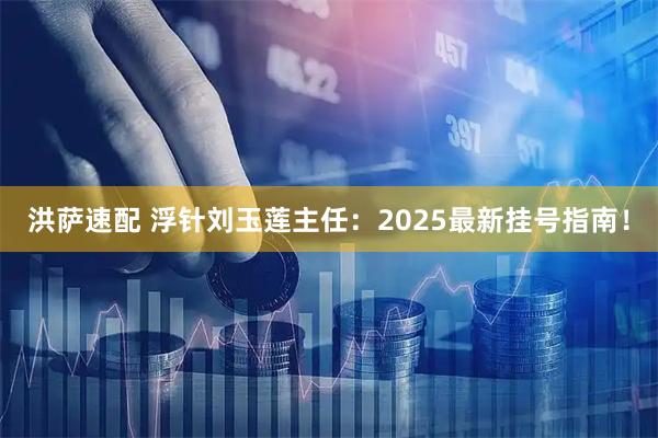 洪萨速配 浮针刘玉莲主任：2025最新挂号指南！