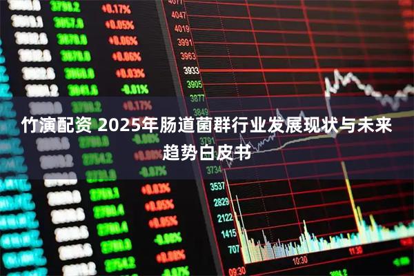 竹演配资 2025年肠道菌群行业发展现状与未来趋势白皮书