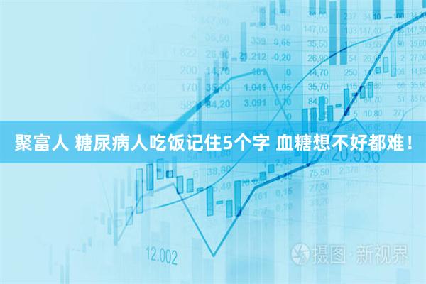 聚富人 糖尿病人吃饭记住5个字 血糖想不好都难！