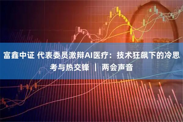 富鑫中证 代表委员激辩AI医疗：技术狂飙下的冷思考与热交锋 ｜ 两会声音