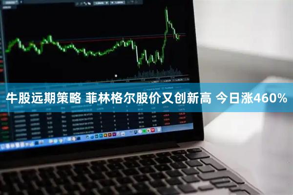 牛股远期策略 菲林格尔股价又创新高 今日涨460%