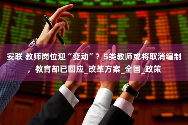 安联 教师岗位迎“变动”?5类教师或将取消编制,教育部已回应_改革方案_全国_政策
