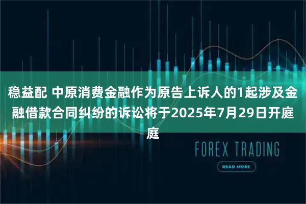 稳益配 中原消费金融作为原告上诉人的1起涉及金融借款合同纠纷的诉讼将于2025年7月29日开庭