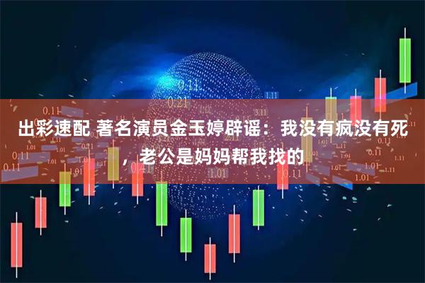 出彩速配 著名演员金玉婷辟谣：我没有疯没有死，老公是妈妈帮我找的