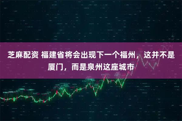 芝麻配资 福建省将会出现下一个福州，这并不是厦门，而是泉州这座城市