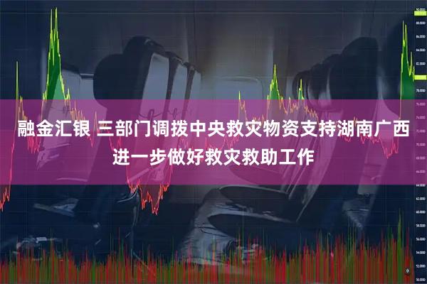融金汇银 三部门调拨中央救灾物资支持湖南广西进一步做好救灾救助工作