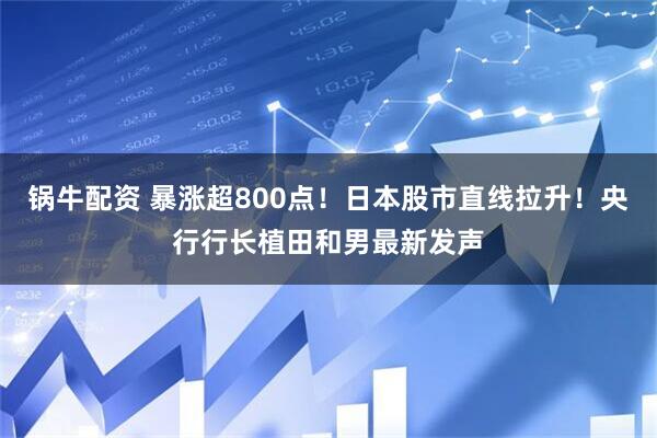 锅牛配资 暴涨超800点！日本股市直线拉升！央行行长植田和男最新发声