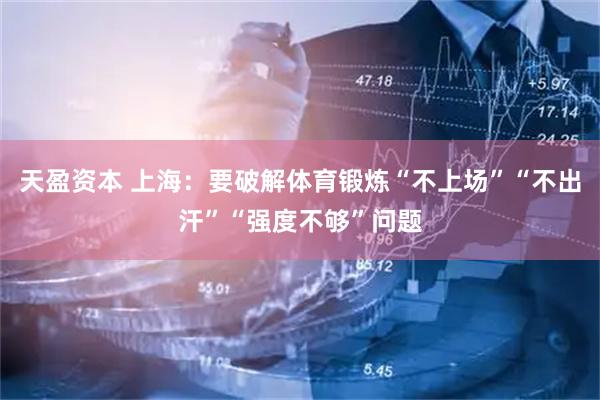 天盈资本 上海:要破解体育锻炼“不上场”“不出汗”“强度不够”问题