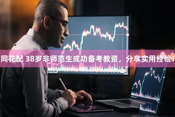 同花配 38岁非师范生成功备考教资，分享实用经验！