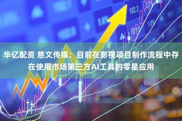 华亿配资 慈文传媒：目前在影视项目制作流程中存在使用市场第三方AI工具的零星应用