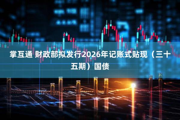掌互通 财政部拟发行2026年记账式贴现（三十五期）国债