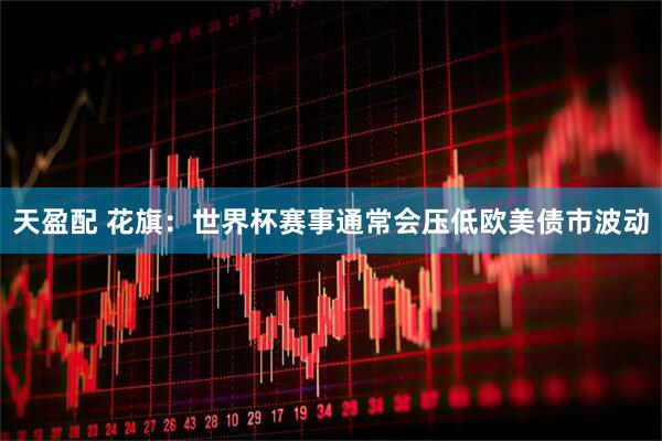 天盈配 花旗：世界杯赛事通常会压低欧美债市波动