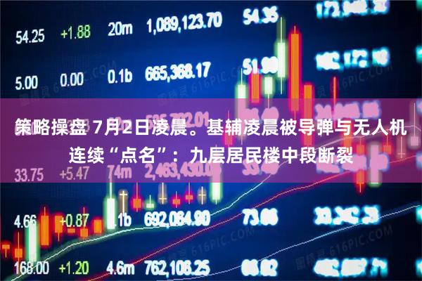 策略操盘 7月2日凌晨。基辅凌晨被导弹与无人机连续“点名”：九层居民楼中段断裂