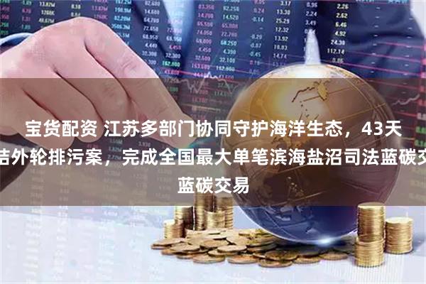 宝货配资 江苏多部门协同守护海洋生态，43天办结外轮排污案，完成全国最大单笔滨海盐沼司法蓝碳交易