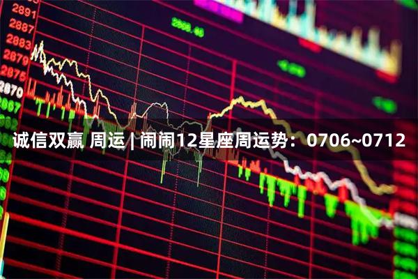 诚信双赢 周运 | 闹闹12星座周运势:0706~0712