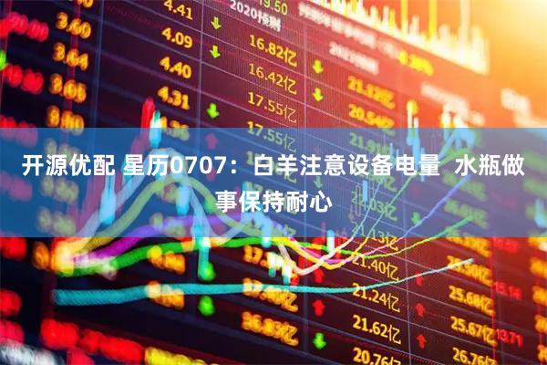 开源优配 星历0707:白羊注意设备电量 水瓶做事保持耐心