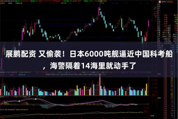 展鹏配资 又偷袭！日本6000吨舰逼近中国科考船，海警隔着14海里就动手了