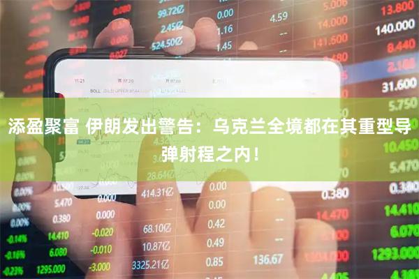 添盈聚富 伊朗发出警告：乌克兰全境都在其重型导弹射程之内！