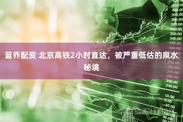 蓝乔配资 北京高铁2小时直达，被严重低估的泉水秘境