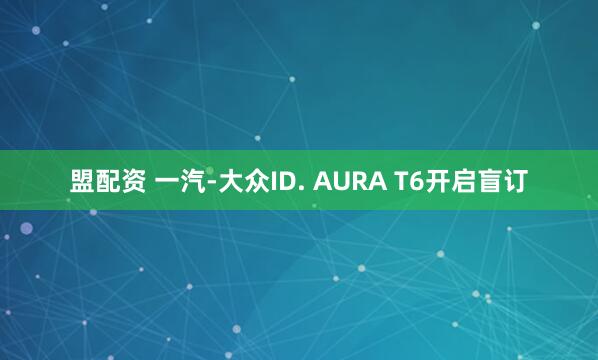 盟配资 一汽-大众ID. AURA T6开启盲订