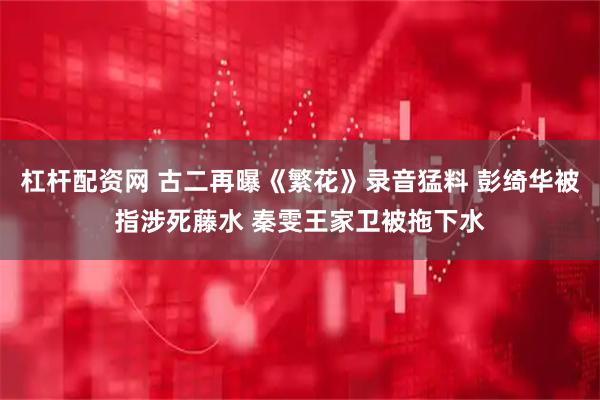 杠杆配资网 古二再曝《繁花》录音猛料 彭绮华被指涉死藤水 秦雯王家卫被拖下水