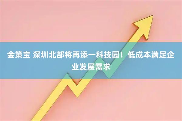 金策宝 深圳北部将再添一科技园！低成本满足企业发展需求